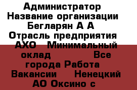 Администратор › Название организации ­ Бегларян А.А. › Отрасль предприятия ­ АХО › Минимальный оклад ­ 15 000 - Все города Работа » Вакансии   . Ненецкий АО,Оксино с.